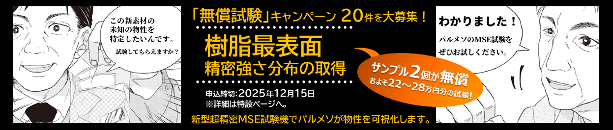 「無償試験」キャンペーン20件を大募集！　樹脂最表面精密強さ分布の取得　申込締切:2025年12月15日※詳細へ特設ページへ。　新型超精密MSE試験機でパルメソが物性を可視化します。